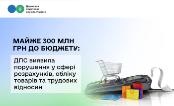Майже 300 млн грн до бюджету: ДПС виявила порушення у сфері розрахунків, обліку товарів та трудових відносин